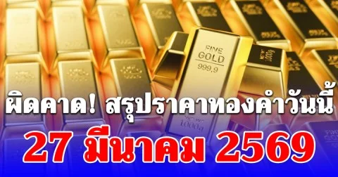 สรุปราคาทองคำวันนี้ 27 มีนาคม 2569 ประกาศครั้งสุดท้าย