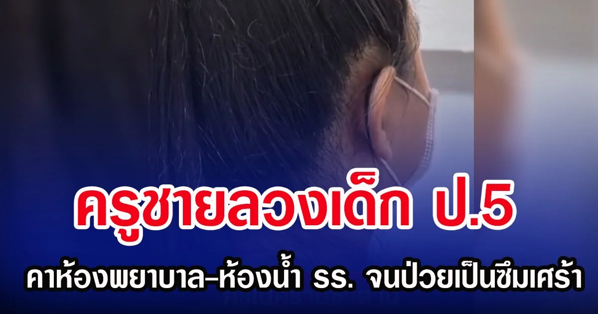 ครูชายลวงเด็ก ป.5 คาห้องพยาบาล-ห้องน้ำ รร. จนป่วยเป็นซึมเศร้า