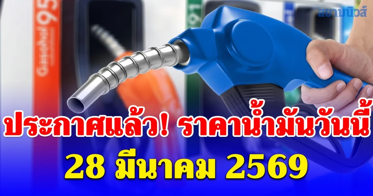ประกาศแล้ว! ราคาน้ำมันวันนี้ 28 มี.ค. 2569