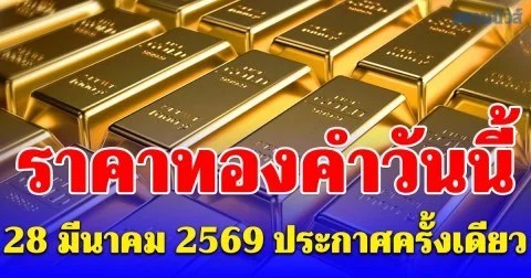 ราคาทองคำวันนี้ 28 มีนาคม 2569 ประกาศครั้งเดียว