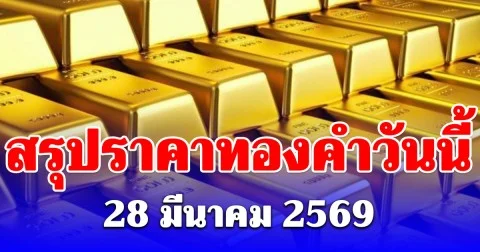 สรุปราคาทองคำวันนี้ 28 มีนาคม 2569