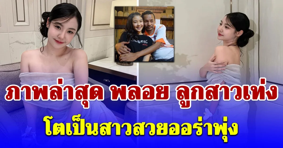 ภาพล่าสุด พลอย มงกุฎเพชร ลูกสาวเท่ง เถิดเทิง โตเป็นสาวสวยออร่าพุ่ง