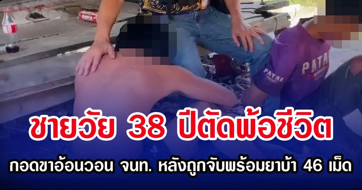 ชายวัย 38 ปีตัดพ้อชีวิต  กอดขาอ้อนวอน จนท. หลังถูกจับพร้อมยาบ้า 46 เม็ด