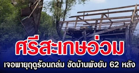 ศรีสะเกษอ่วม เจอพายุฤดูร้อนถล่ม ซัดบ้านพังยับ 62 หลัง
