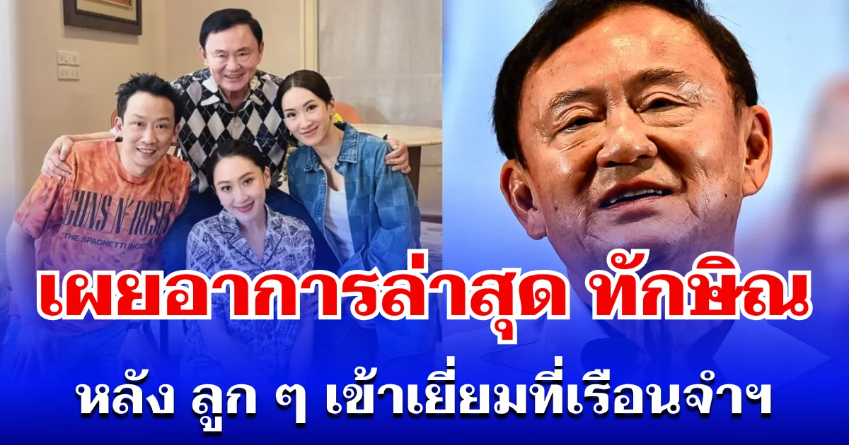 เผยอาการล่าสุด ทักษิณ หลังลูก ๆ เข้าเยี่ยมที่เรือนจำฯ