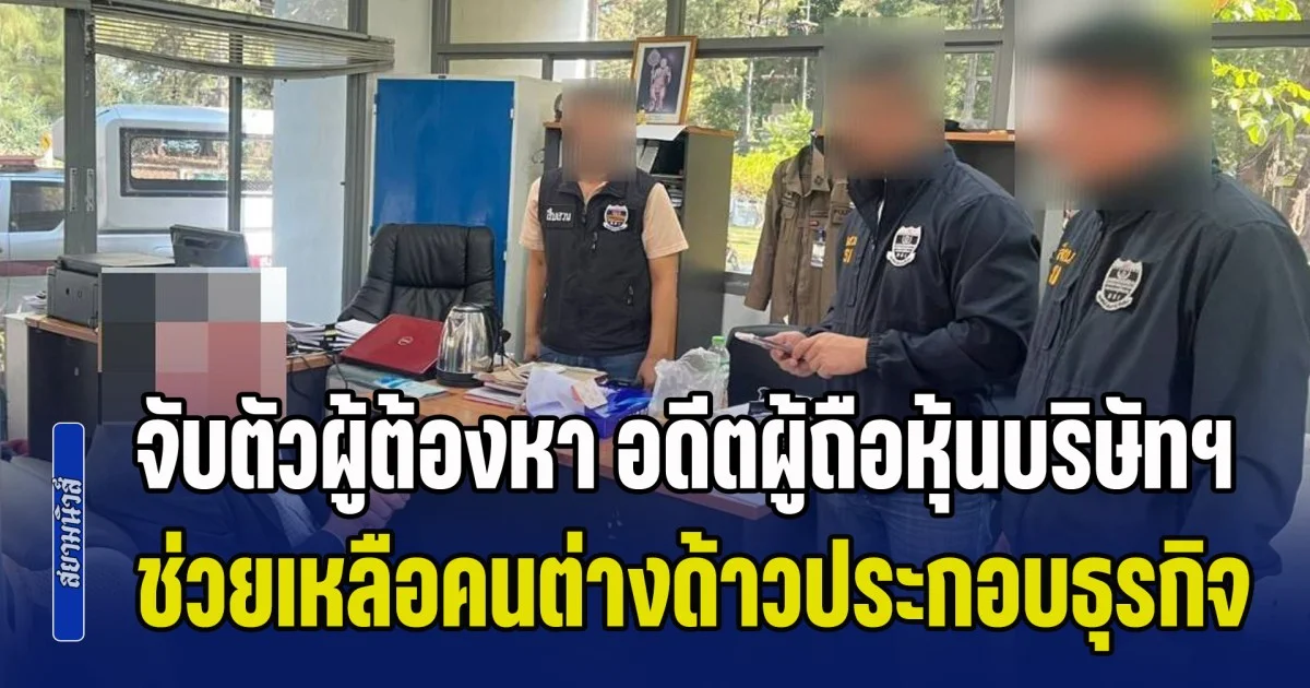 จับตัวผู้ต้องหา อดีตผู้ถือหุ้นบริษัทฯ ช่วยเหลือคนต่างด้าวประกอบธุรกิจโดยไม่ได้รับอนุญาต