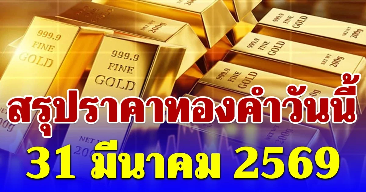 สรุปราคาทองคำวันนี้ 31 มีนาคม 2569