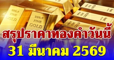 สรุปราคาทองคำวันนี้ 31 มีนาคม 2569