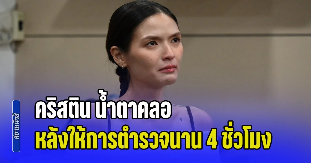 คริสติน น้ำตาคลอ รับ โล่งใจ หลังให้การตำรวจนาน 4 ชั่วโมง ยันวันเกิดเหตุมีสติครบถ้วน จำทุกอย่างได้ แต่ไม่กล้าขัดขืน