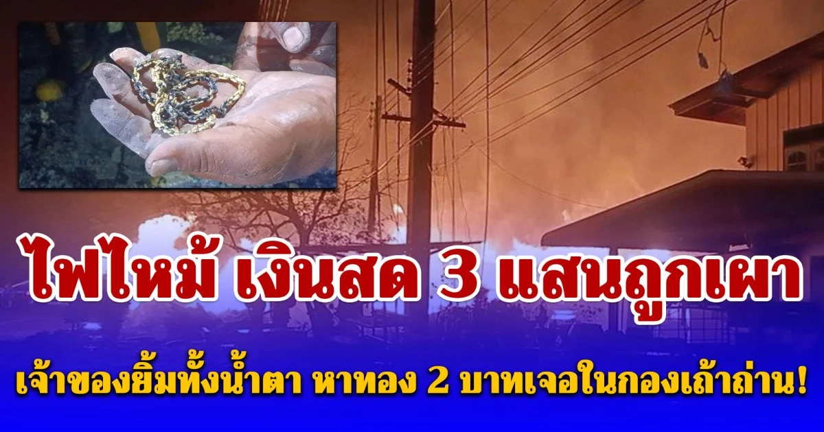 ช็อกพูดไม่ออก ไฟไหม้โกดัง เผาวอดเงินสด 3 แสน เจ้าของยิ้มทั้งน้ำตา หาทอง 2 บาทเจอในกองเถ้าถ่าน!