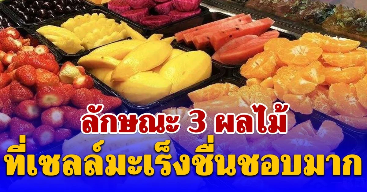 ลักษณะ 3 ผลไม้ ที่เซลล์มะเร็งชื่นชอบมาก แม่ค้าไม่เคยแตะต้อง แต่กลับพบอยู่บนโต๊ะอาหารของหลายครอบครัว