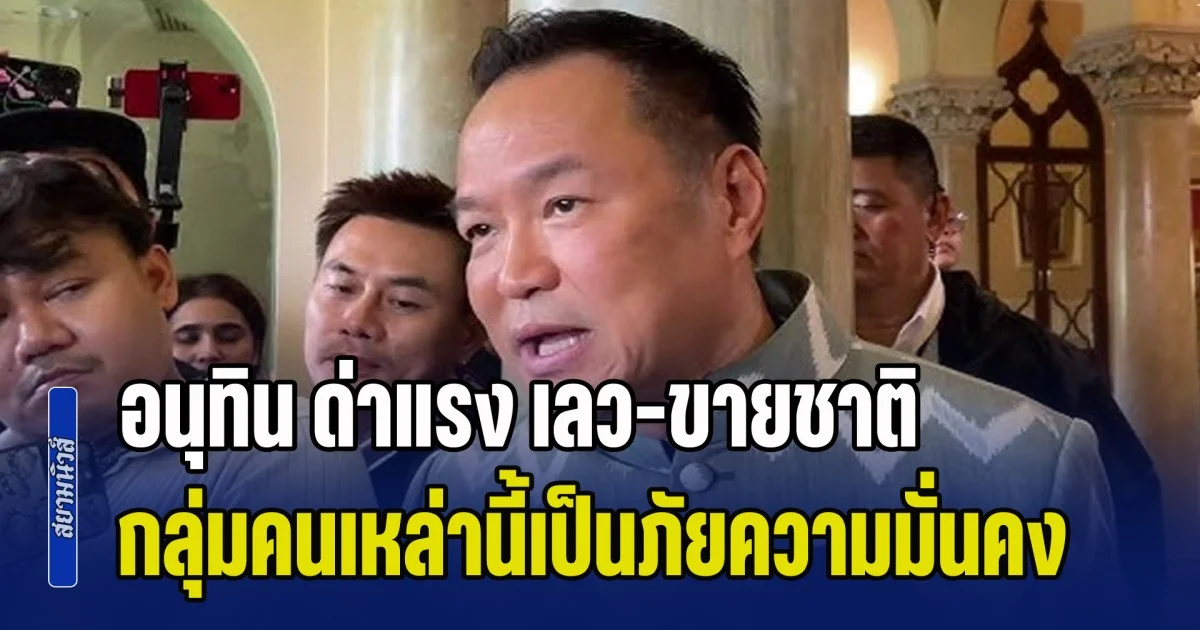 รับไม่ได้จริงๆ อนุทิน ด่าแรง เลว-ขายชาติ กลุ่มคนเหล่านี้เป็นภัยความมั่นคง