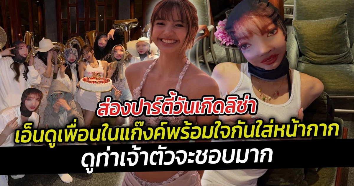 ส่องปาร์ตี้วันเกิดลิซ่า เอ็นดูเพื่อนในแก๊งค์พร้อมใจกันใส่หน้ากาก  ดูท่าเจ้าตัวจะชอบมาก