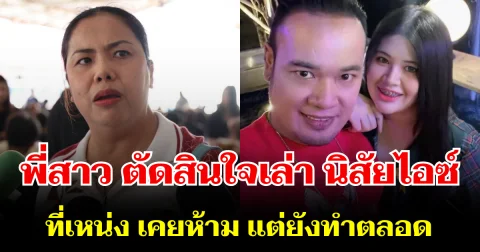 พี่สาว ตัดสินใจเล่า นิสัยไอซ์ ที่เหน่ง เหม่งจ๋าย เคยห้าม แต่ยังทำตลอด