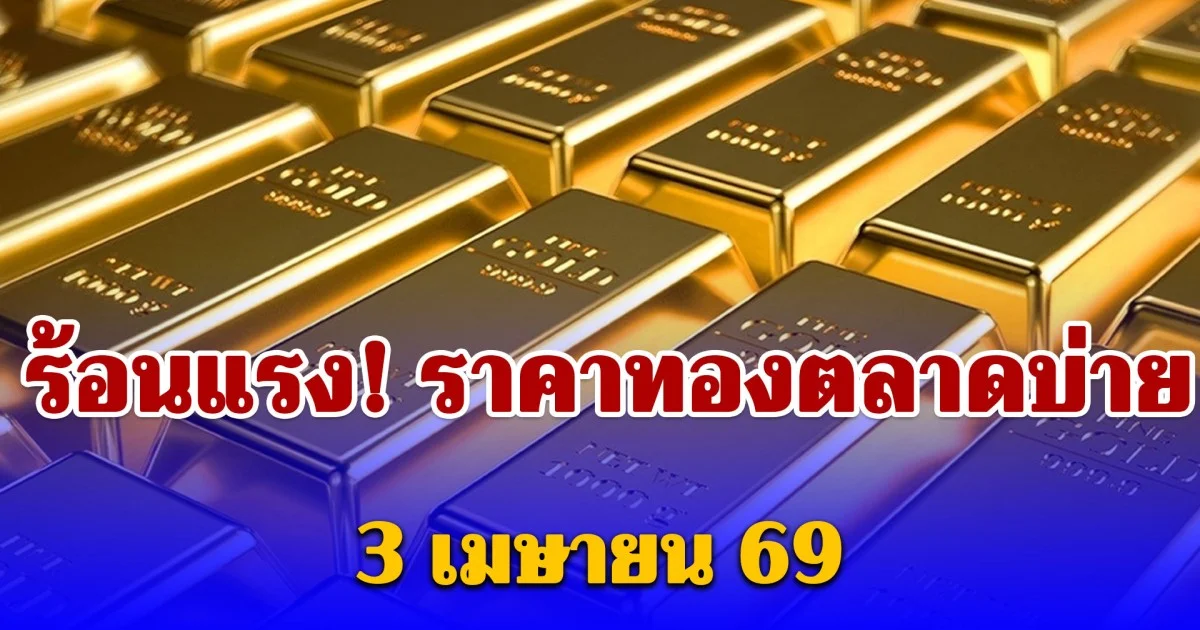 ร้อนแรง! ราคาทองตลาดบ่ายวันนี้ 3 เมษายน 69