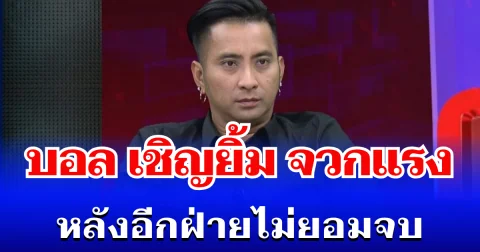 เดือดอีก! บอล เชิญยิ้ม จวกแรง หลังอีกฝ่ายไม่ยอมจบ