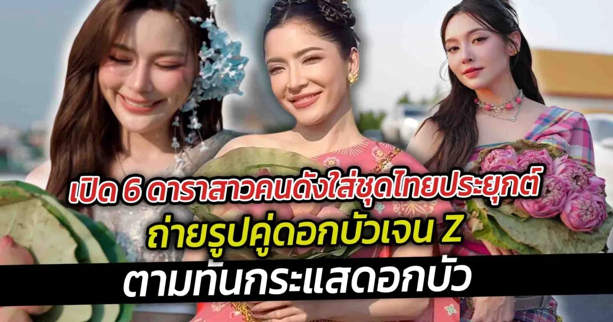 เปิด 6 ดาราสาวคนดังใส่ชุดไทยประยุกต์ถ่ายรูปคู่ดอกบัวเจน Z ตามทันกระแสดอกบัว