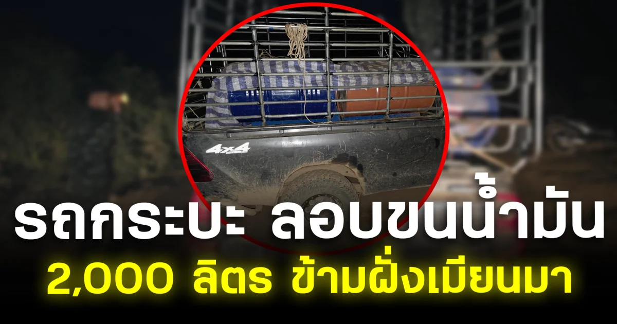 รวบคาชายแดน! รถกระบะ ลอบขนน้ำมัน 2,000 ลิตร ข้ามฝั่งเมียนมา