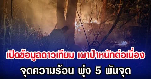 เปิดข้อมูลดาวเทียม เผาป่าหนักต่อเนื่อง จุดความร้อน พุ่ง 5 พันจุด