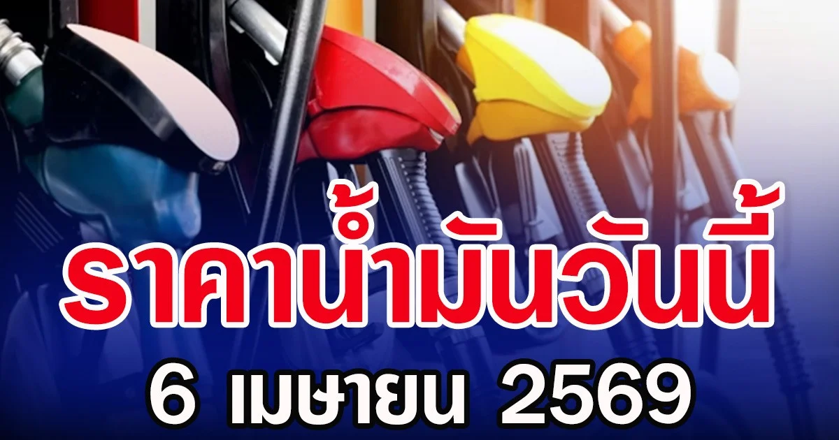 ราคาน้ำมันวันนี้ 6 เมษายน 2569
