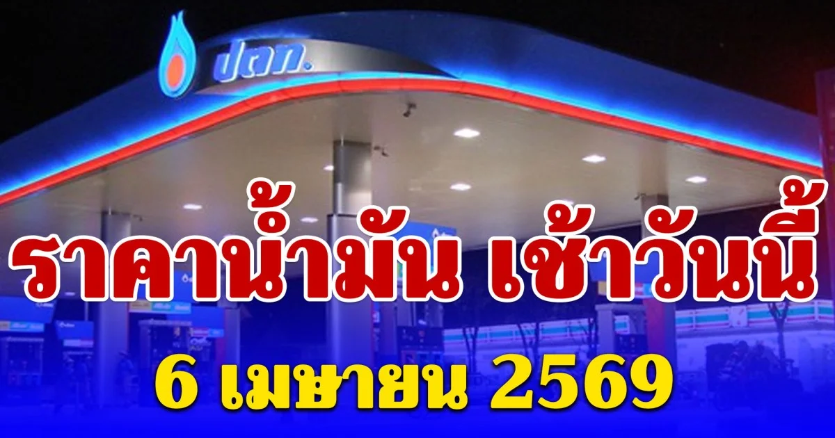 อัปเดตล่าสุดราคาน้ำมัน เช้าวันนี้ 6 เมษายน 2569 โซฮอล์-ดีเซล ล่าสุดลิตรละกี่บาท