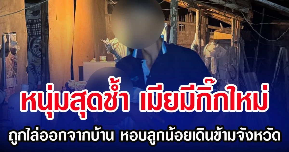 หนุ่มสุดช้ำ เมียมีกิ๊กใหม่ ถูกไล่ออกจากบ้าน หอบลูกน้อยเดินข้ามจังหวัด