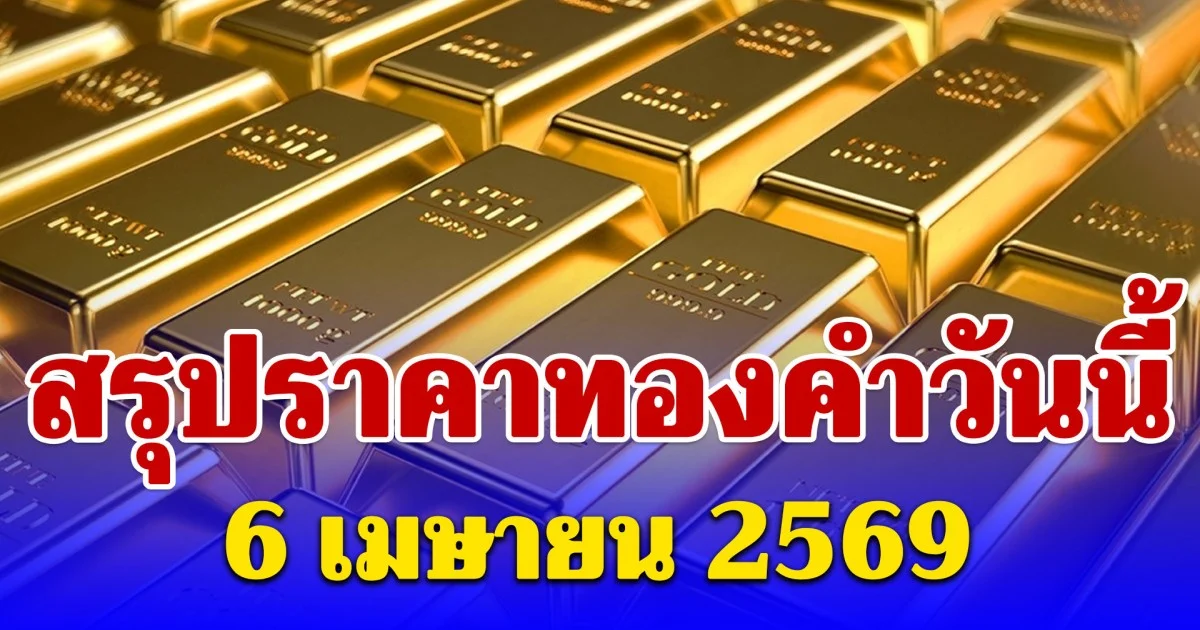 สรุปราคาทองคำวันนี้ 6 เมษายน 2569 ประกาศครั้งสุดท้าย