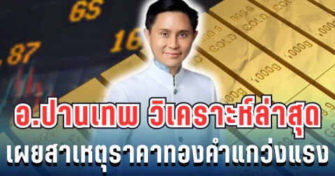 อ.ปานเทพ เปิดวิเคราะห์ล่าสุด เผยสาเหตุราคาทองคำแกว่งแรง