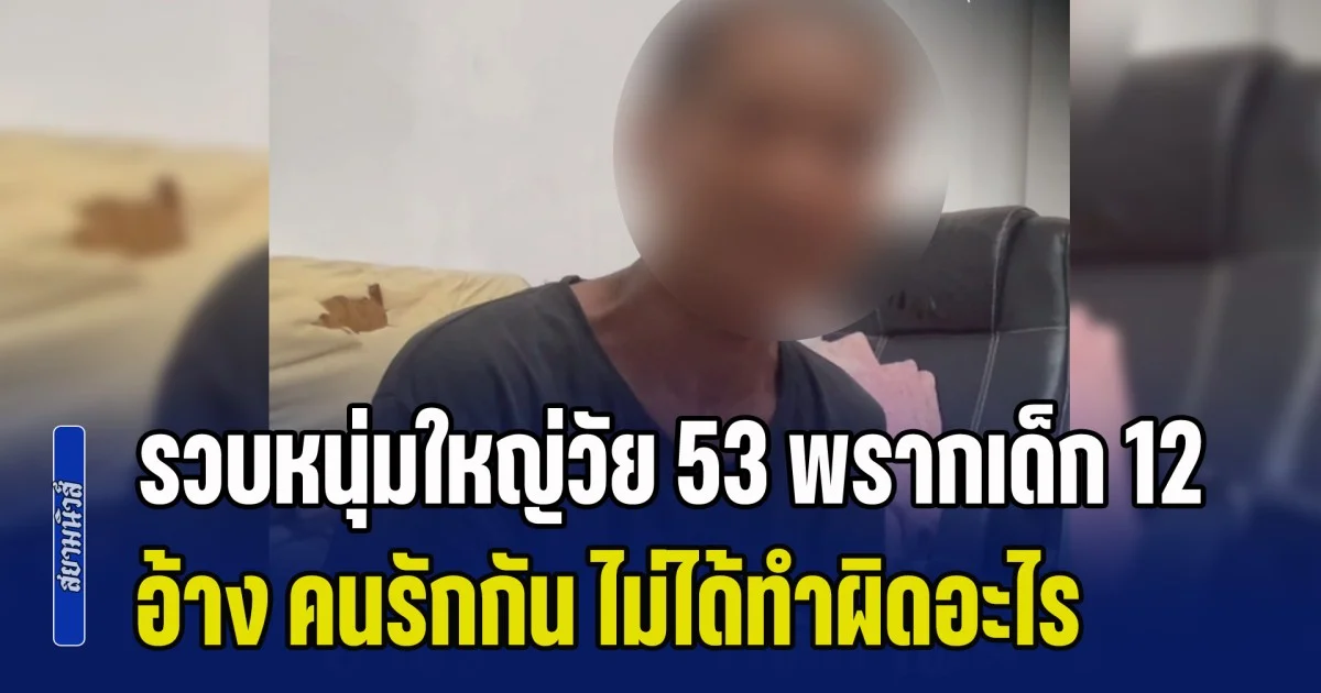 จนมุมแล้ว! รวบหนุ่มใหญ่วัย 53 ลักพาตัวเด็ก 12 กบดานป่านานร่วมเดือน สารภาพ คนรักกัน ไม่ได้ทำผิดอะไร