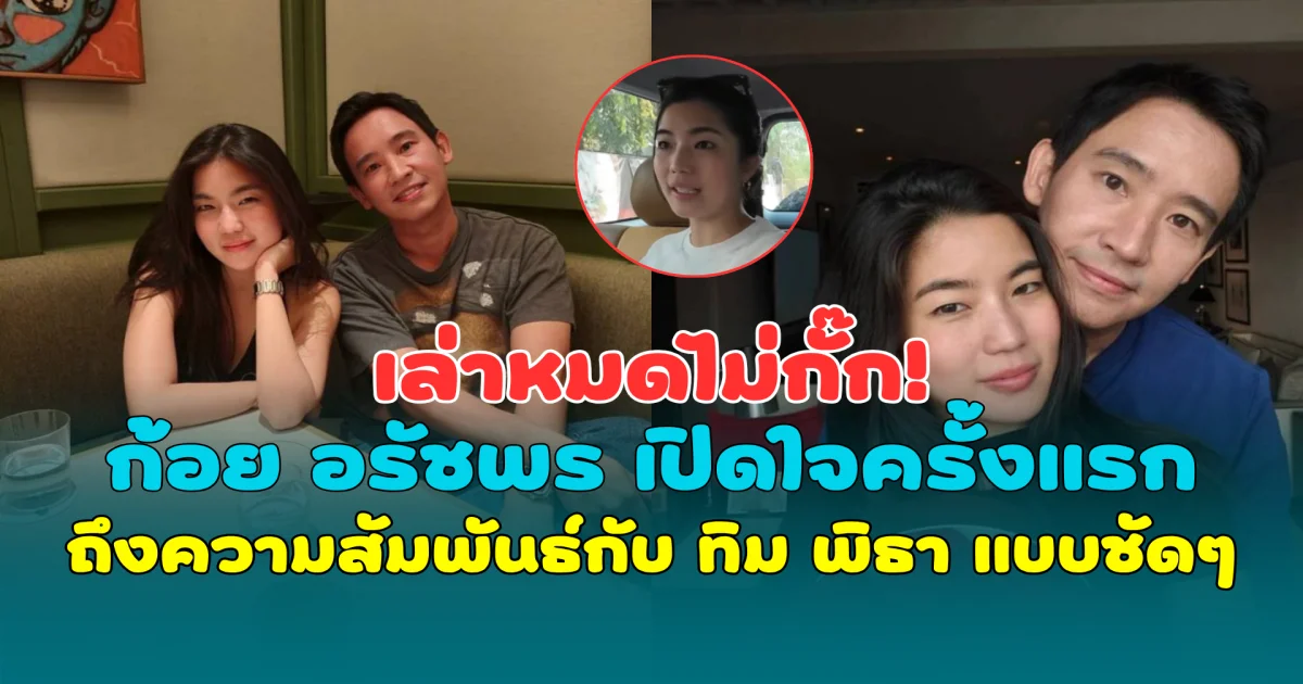 เล่าหมดไม่กั๊ก! ก้อย อรัชพร เปิดใจครั้งแรก ถึงความสัมพันธ์กับ ทิม พิธา แบบชัดๆ