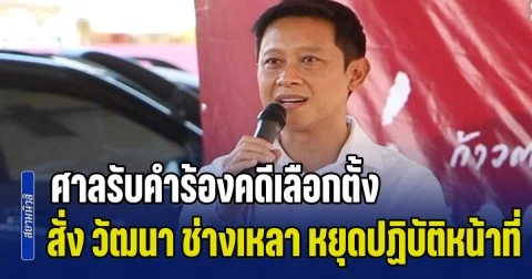 ด่วน! ศาลรับคำร้องคดีเลือกตั้ง สั่ง วัฒนา ช่างเหลา หยุดปฏิบัติหน้าที่ทันที