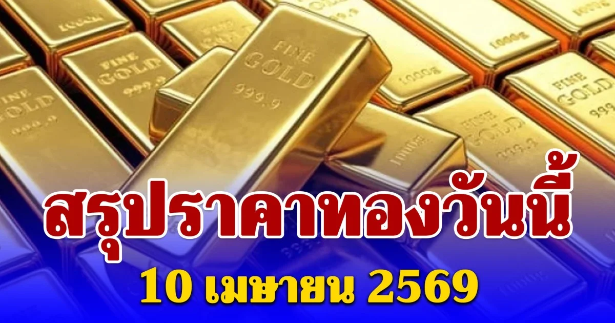 สรุปราคาทองคำวันนี้ 10 เมษายน 2569