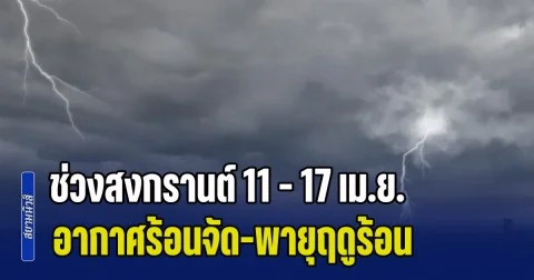กรมอุตุฯ ประกาศแล้ว! พยากรณ์ช่วงสงกรานต์ 11 - 17 เม.ย. อากาศร้อนจัด-พายุฤดูร้อน เปิดพื้นที่เตรียมรับมือ