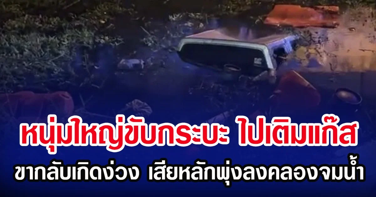 หนุ่มใหญ่ขับกระบะ ไปเติมแก๊ส ขากลับเกิดง่วง เสียหลักพุ่งลงคลองจมน้ำ