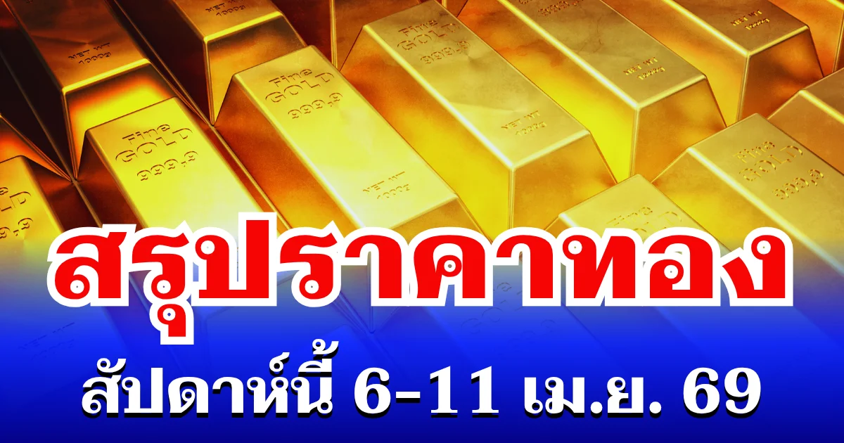 สรุปราคาทองสัปดาห์นี้ 6-11 เมษายน 2569