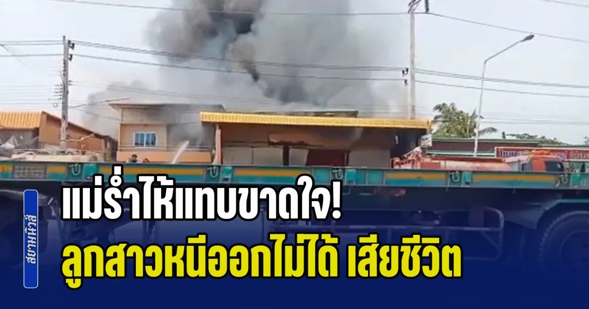 แม่ร่ำไห้แทบขาดใจ! ไฟไหม้บ้าน ลูกสาวหนีออกไม่ได้ สุดท้ายเสียชีวิต สังเวยวันสงกรานต์