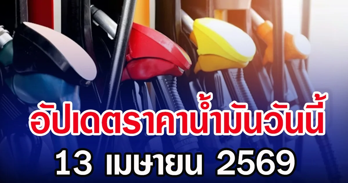 อัปเดตราคาน้ำมันวันนี้ 13 เมษายน 2569