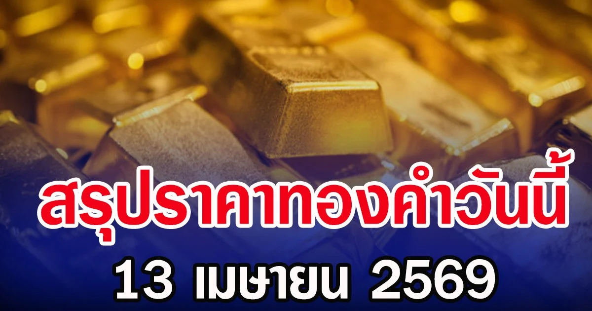 สรุปราคาทองวันนี้ 13 เมษายน 2569