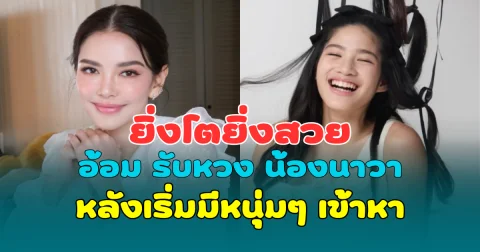 ยิ่งโตยิ่งสวย อ้อม พิยดา รับหวง น้องนาวา หลังเริ่มมีหนุ่มๆ เข้าหา