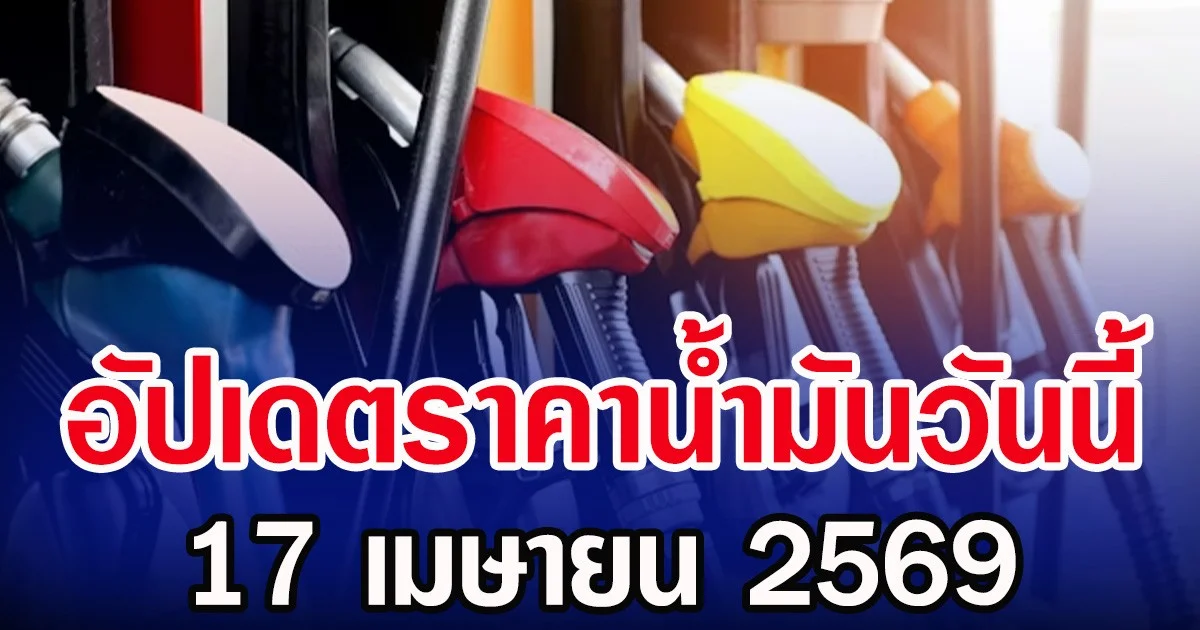 อัปเดตราคาน้ำมันวันนี้ 17 เมษายน 2569