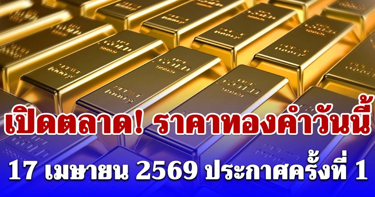 เปิดตลาด! ราคาทองคำวันนี้ 17 เมษายน 2569 ประกาศครั้งที่ 1