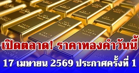เปิดตลาด! ราคาทองคำวันนี้ 17 เมษายน 2569 ประกาศครั้งที่ 1