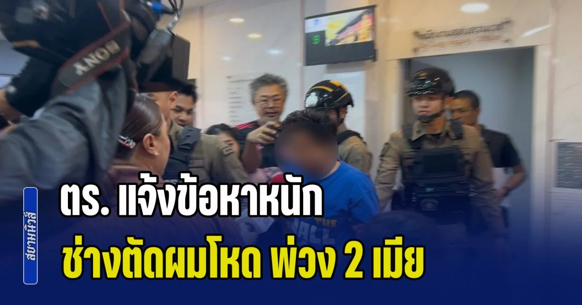 ตร. แจ้งข้อหาหนัก ช่างตัดผมโหด พ่วง 2 เมีย ทีมสากทุบหัวหนุ่ม 26 ดับคาร้าน