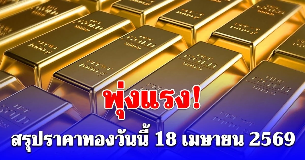 สรุปราคาทองวันนี้ 18 เมษายน 2569