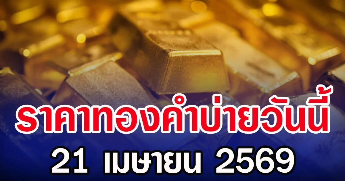 ราคาทองคำบ่ายวันนี้ 21 เมษายน 2569