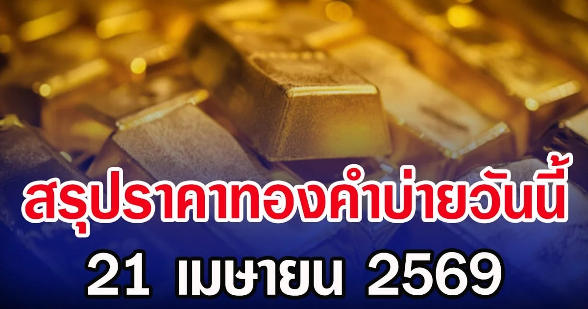 สรุปราคาทองคำบ่ายวันนี้ 21 เมษายน 2569
