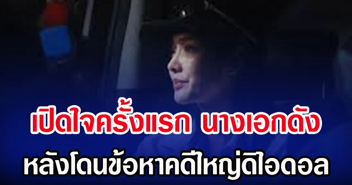 เปิดใจครั้งแรก นางเอกดัง หลังโดนข้อหาคดีใหญ่ดิไอดอล