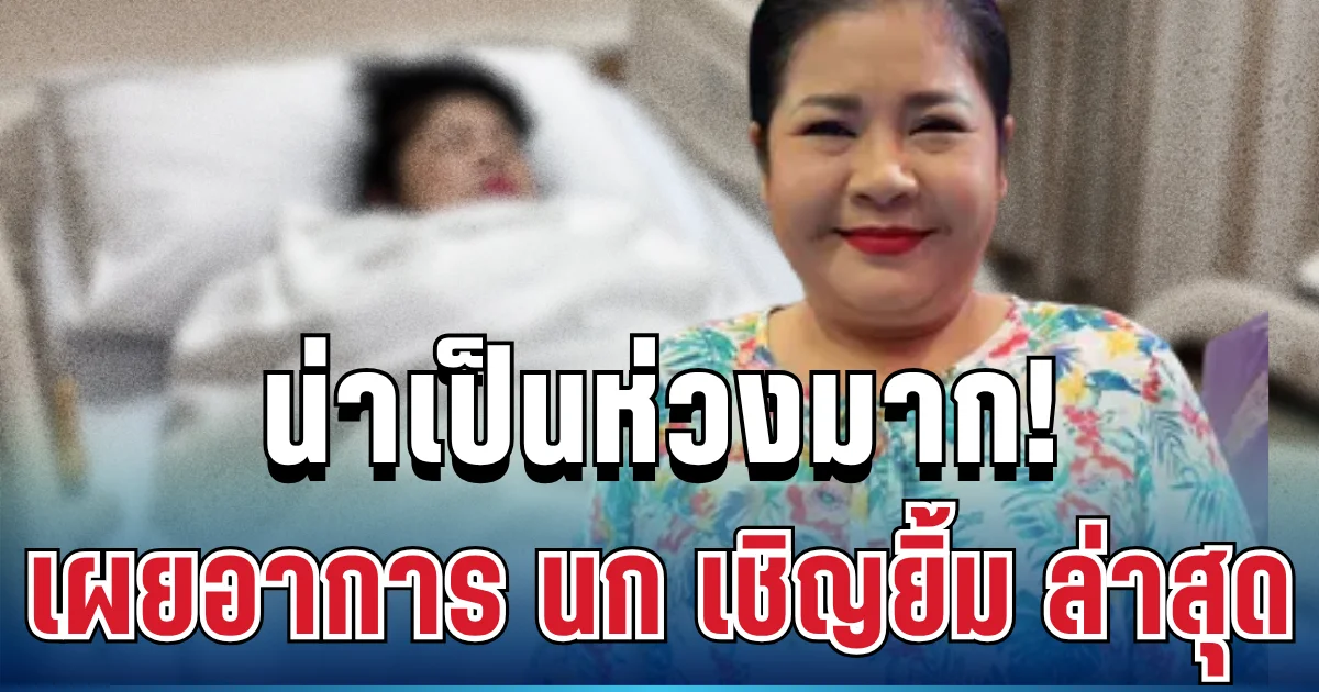 น่าเป็นห่วงมาก! เผยอาการ นก เชิญยิ้ม ล่าสุด หลังแอดมิทด่วน