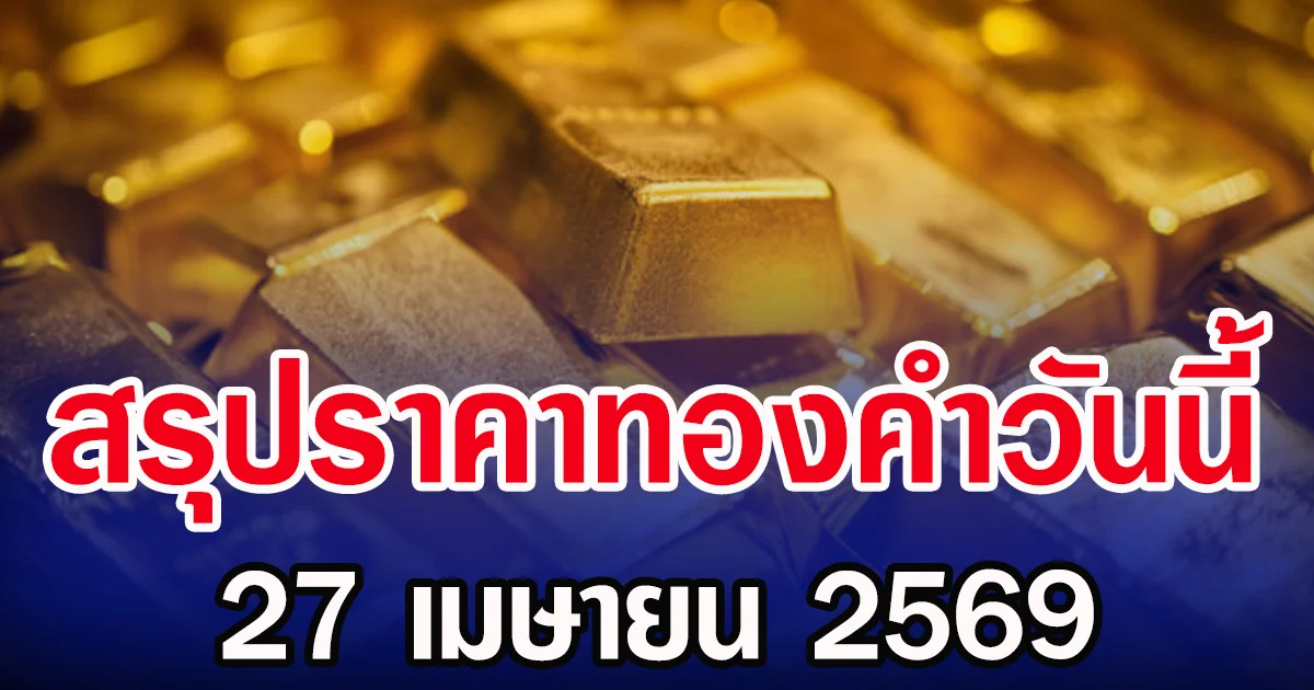 สรุปราคาทองคำวันนี้ 27 เมษายน 2569
