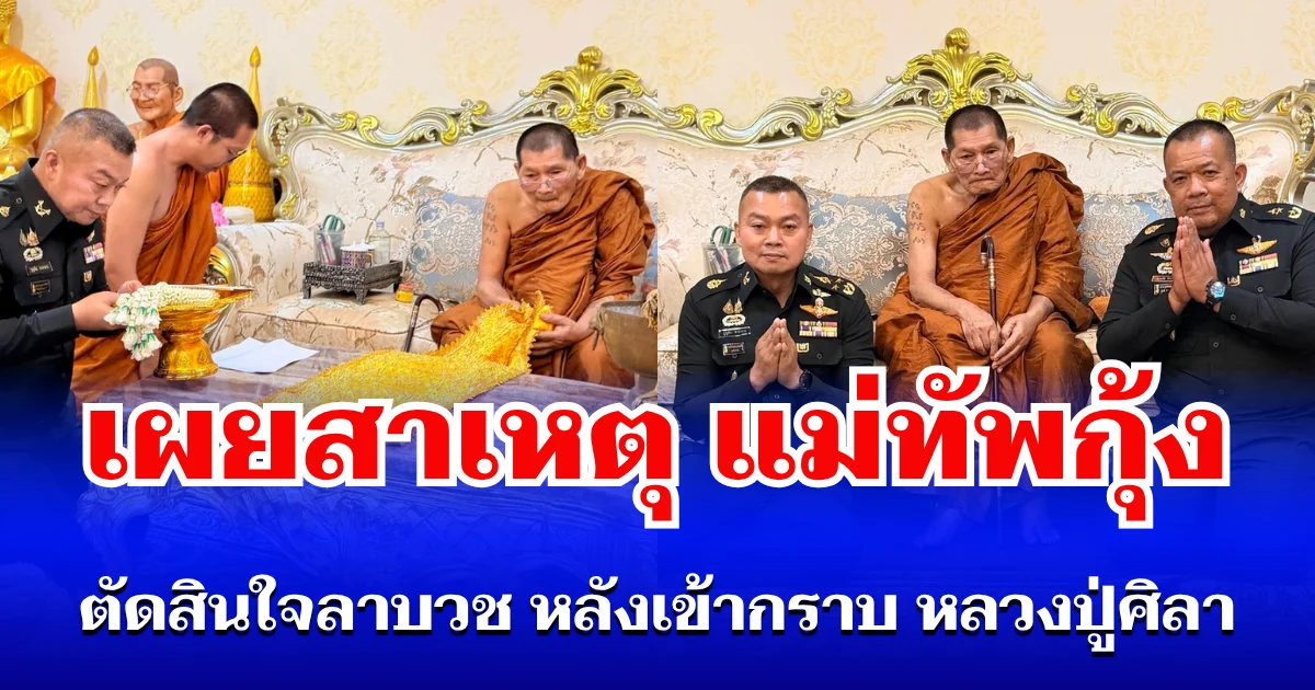 เผยสาเหตุ แม่ทัพกุ้ง ตัดสินใจลาบวช หลังเข้ากราบ หลวงปู่ศิลา